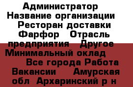 Администратор › Название организации ­ Ресторан доставки Фарфор › Отрасль предприятия ­ Другое › Минимальный оклад ­ 17 000 - Все города Работа » Вакансии   . Амурская обл.,Архаринский р-н